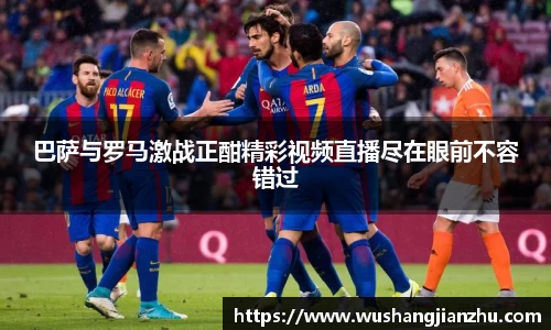 巴萨与罗马激战正酣精彩视频直播尽在眼前不容错过