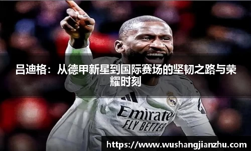 吕迪格：从德甲新星到国际赛场的坚韧之路与荣耀时刻